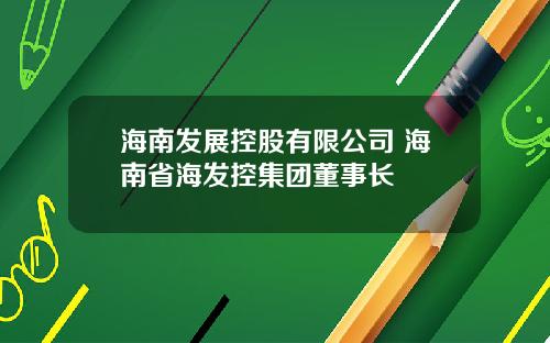 海南发展控股有限公司 海南省海发控集团董事长
