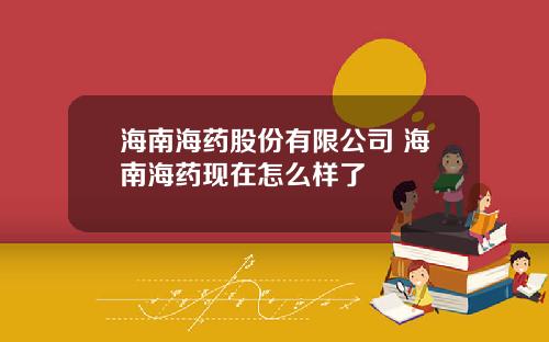 海南海药股份有限公司 海南海药现在怎么样了