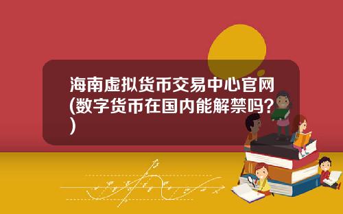 海南虚拟货币交易中心官网(数字货币在国内能解禁吗？)