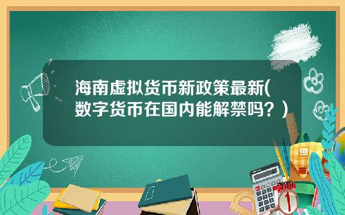 海南虚拟货币新政策最新(数字货币在国内能解禁吗？)
