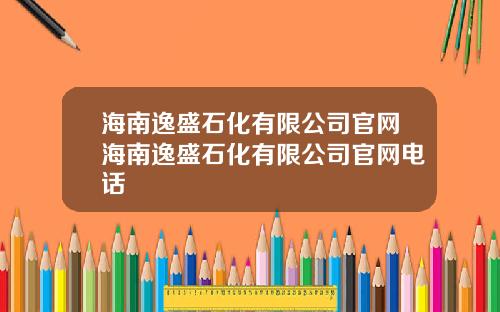 海南逸盛石化有限公司官网海南逸盛石化有限公司官网电话