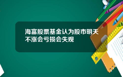 海富股票基金认为股市明天不涨会亏损会失观