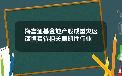海富通基金地产股成重灾区谨慎看待相关周期性行业