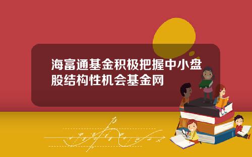 海富通基金积极把握中小盘股结构性机会基金网
