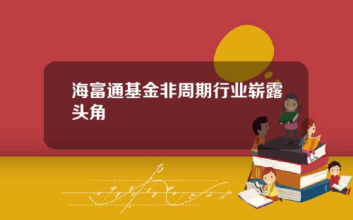 海富通基金非周期行业崭露头角