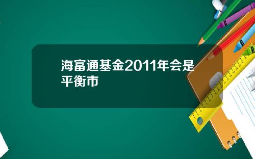 海富通基金2011年会是平衡市