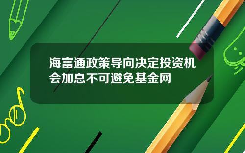 海富通政策导向决定投资机会加息不可避免基金网