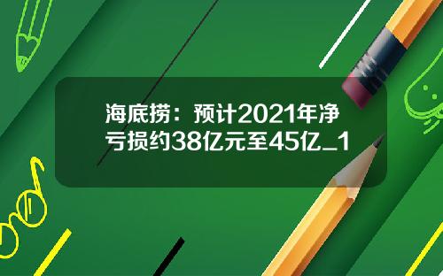 海底捞：预计2021年净亏损约38亿元至45亿_1
