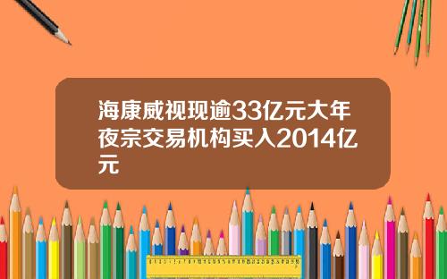 海康威视现逾33亿元大年夜宗交易机构买入2014亿元