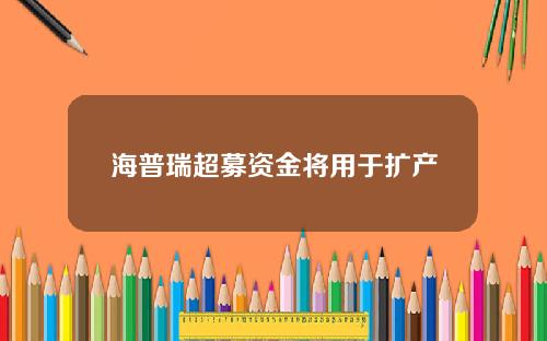 海普瑞超募资金将用于扩产