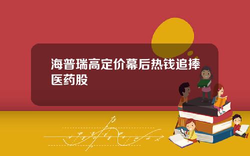 海普瑞高定价幕后热钱追捧医药股