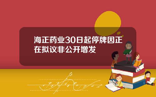 海正药业30日起停牌因正在拟议非公开增发