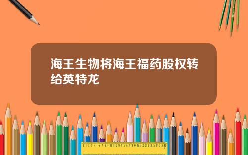 海王生物将海王福药股权转给英特龙