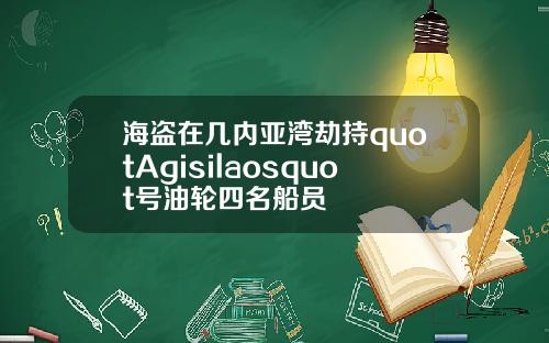 海盗在几内亚湾劫持quotAgisilaosquot号油轮四名船员