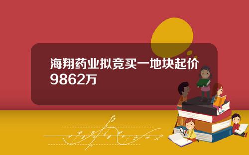 海翔药业拟竞买一地块起价9862万