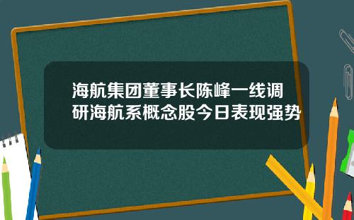 海航集团董事长陈峰一线调研海航系概念股今日表现强势