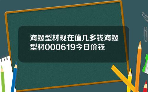 海螺型材现在值几多钱海螺型材000619今日价钱