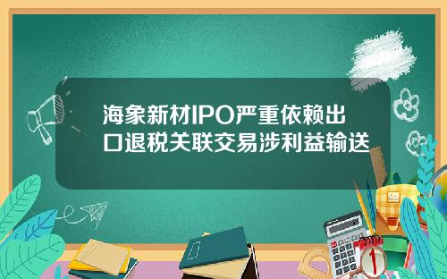 海象新材IPO严重依赖出口退税关联交易涉利益输送
