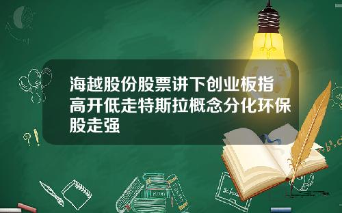 海越股份股票讲下创业板指高开低走特斯拉概念分化环保股走强
