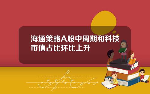 海通策略A股中周期和科技市值占比环比上升
