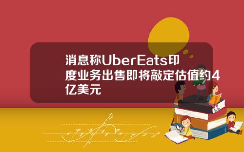 消息称UberEats印度业务出售即将敲定估值约4亿美元