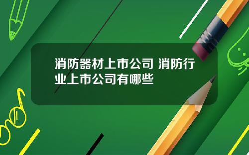消防器材上市公司 消防行业上市公司有哪些