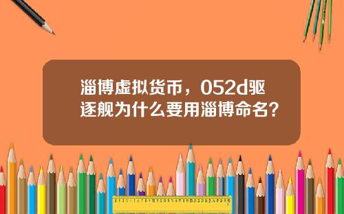 淄博虚拟货币，052d驱逐舰为什么要用淄博命名？