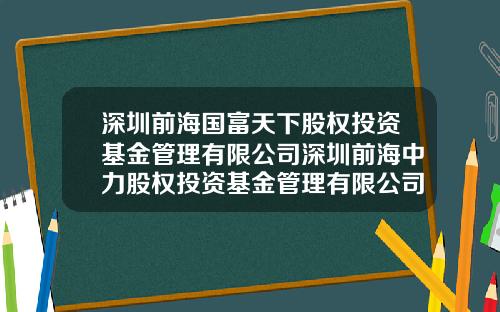 深圳前海国富天下股权投资基金管理有限公司深圳前海中力股权投资基金管理有限公司