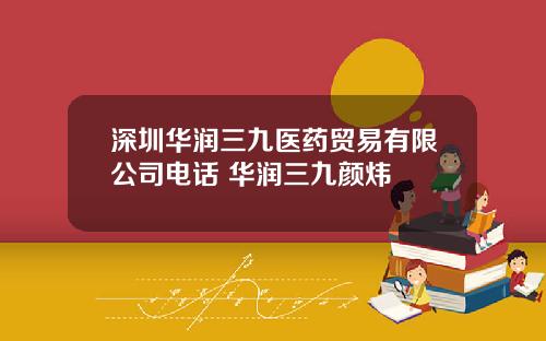 深圳华润三九医药贸易有限公司电话 华润三九颜炜