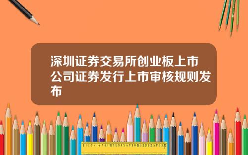 深圳证券交易所创业板上市公司证券发行上市审核规则发布