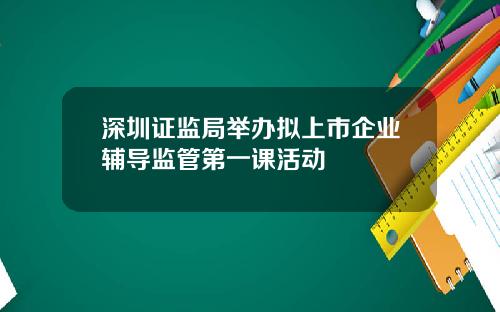 深圳证监局举办拟上市企业辅导监管第一课活动