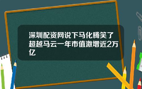 深圳配资网说下马化腾笑了超越马云一年市值激增近2万亿