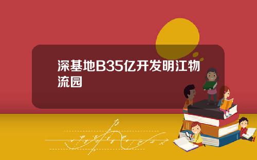 深基地B35亿开发明江物流园