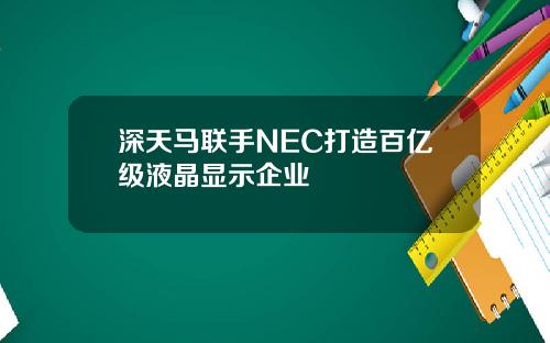 深天马联手NEC打造百亿级液晶显示企业