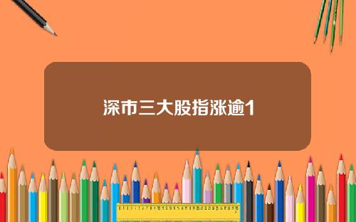 深市三大股指涨逾1