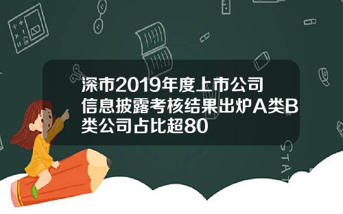 深市2019年度上市公司信息披露考核结果出炉A类B类公司占比超80