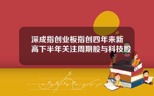 深成指创业板指创四年来新高下半年关注周期股与科技股