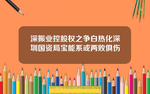 深振业控股权之争白热化深圳国资局宝能系或两败俱伤
