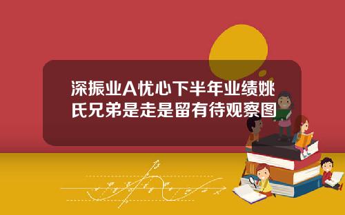 深振业A忧心下半年业绩姚氏兄弟是走是留有待观察图
