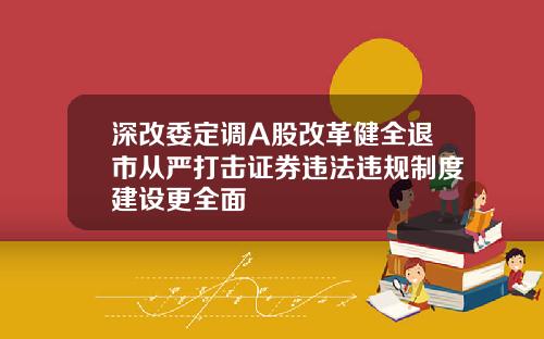 深改委定调A股改革健全退市从严打击证券违法违规制度建设更全面