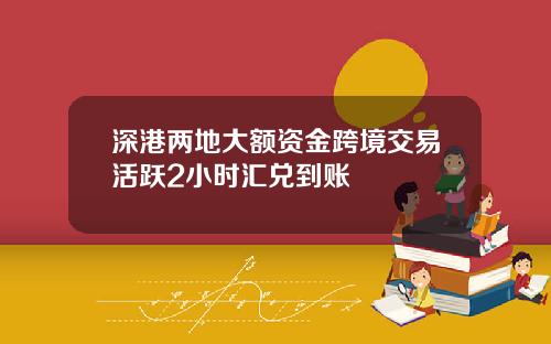 深港两地大额资金跨境交易活跃2小时汇兑到账