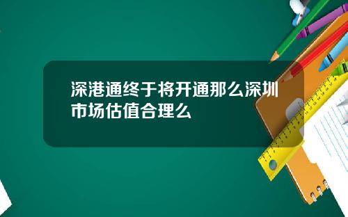 深港通终于将开通那么深圳市场估值合理么