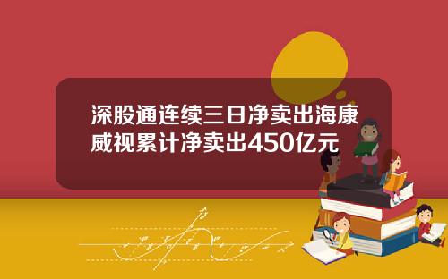 深股通连续三日净卖出海康威视累计净卖出450亿元
