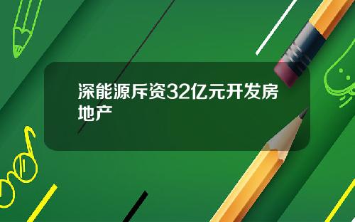 深能源斥资32亿元开发房地产