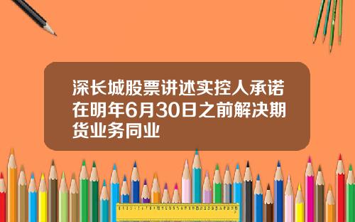 深长城股票讲述实控人承诺在明年6月30日之前解决期货业务同业