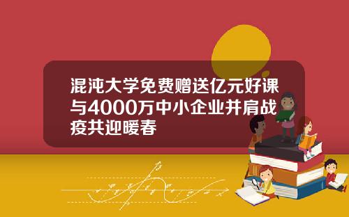 混沌大学免费赠送亿元好课与4000万中小企业并肩战疫共迎暖春