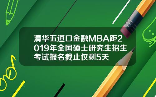 清华五道口金融MBA距2019年全国硕士研究生招生考试报名截止仅剩5天