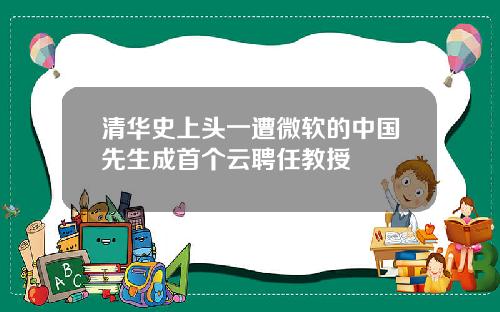 清华史上头一遭微软的中国先生成首个云聘任教授