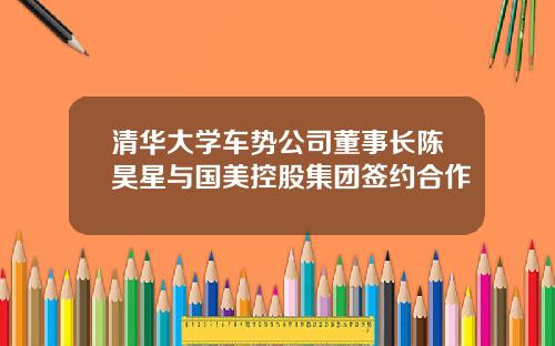 清华大学车势公司董事长陈昊星与国美控股集团签约合作