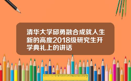 清华大学邱勇融合成就人生新的高度2018级研究生开学典礼上的讲话